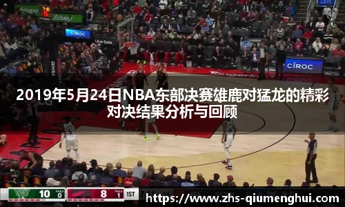2019年5月24日NBA东部决赛雄鹿对猛龙的精彩对决结果分析与回顾