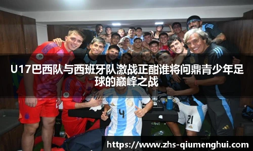 U17巴西队与西班牙队激战正酣谁将问鼎青少年足球的巅峰之战