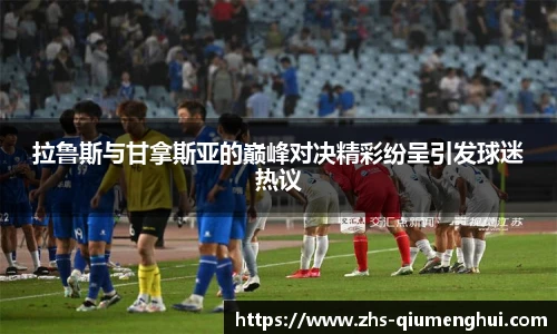 拉鲁斯与甘拿斯亚的巅峰对决精彩纷呈引发球迷热议